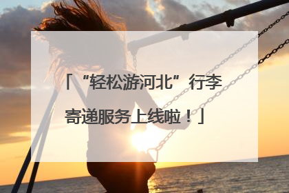 “轻松游河北”行李寄递服务上线啦！